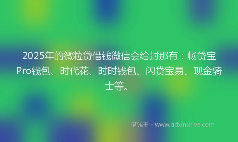 2025年的微粒贷借钱微信会给封那有：畅贷宝Pro钱包、时代花、时时钱包、闪贷宝易、现金骑士等。