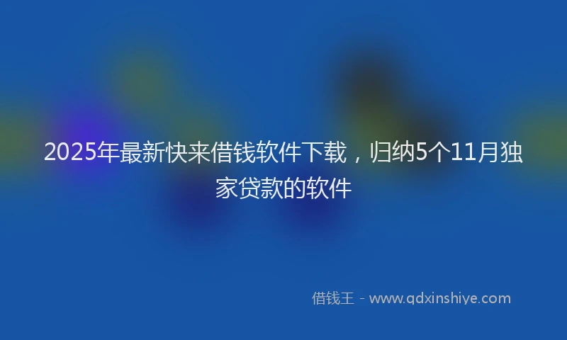 2025年最新快来借钱软件下载，归纳5个11月独家贷款的软件