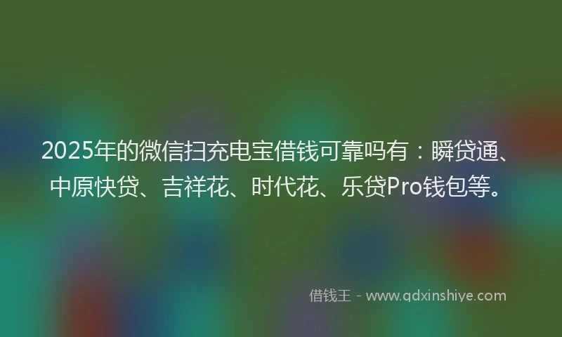 2025年的微信扫充电宝借钱可靠吗有：瞬贷通、中原快贷、吉祥花、时代花、乐贷Pro钱包等。