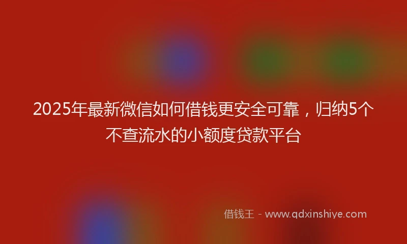 2025年最新微信如何借钱更安全可靠，归纳5个不查流水的小额度贷款平台