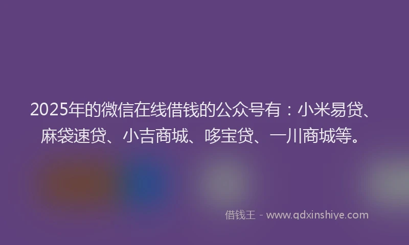 2025年的微信在线借钱的公众号有：小米易贷、麻袋速贷、小吉商城、哆宝贷、一川商城等。