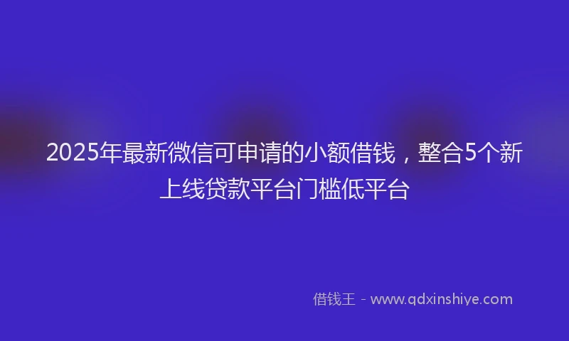 2025年最新微信可申请的小额借钱，整合5个新上线贷款平台门槛低平台