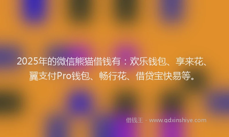 2025年的微信熊猫借钱有：欢乐钱包、享来花、翼支付Pro钱包、畅行花、借贷宝快易等。