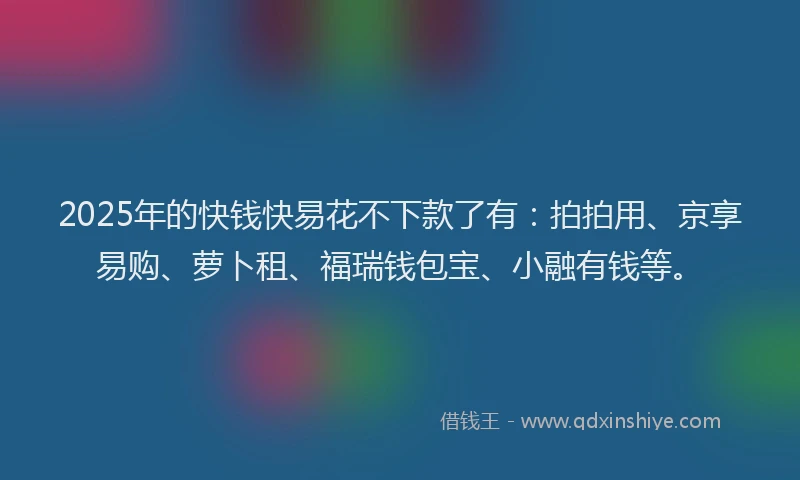 2025年的快钱快易花不下款了有：拍拍用、京享易购、萝卜租、福瑞钱包宝、小融有钱等。