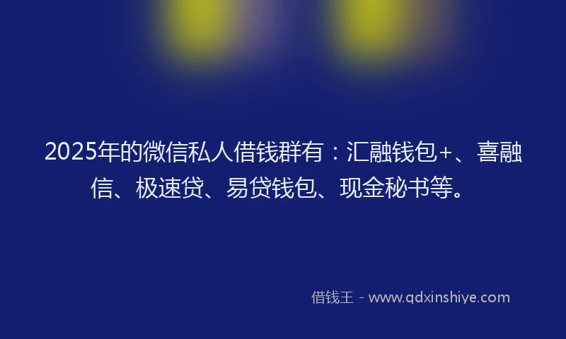 2025年的微信私人借钱群有：汇融钱包+、喜融信、极速贷、易贷钱包、现金秘书等。