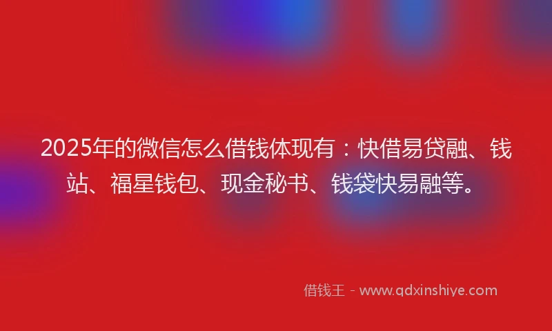 2025年的微信怎么借钱体现有：快借易贷融、钱站、福星钱包、现金秘书、钱袋快易融等。