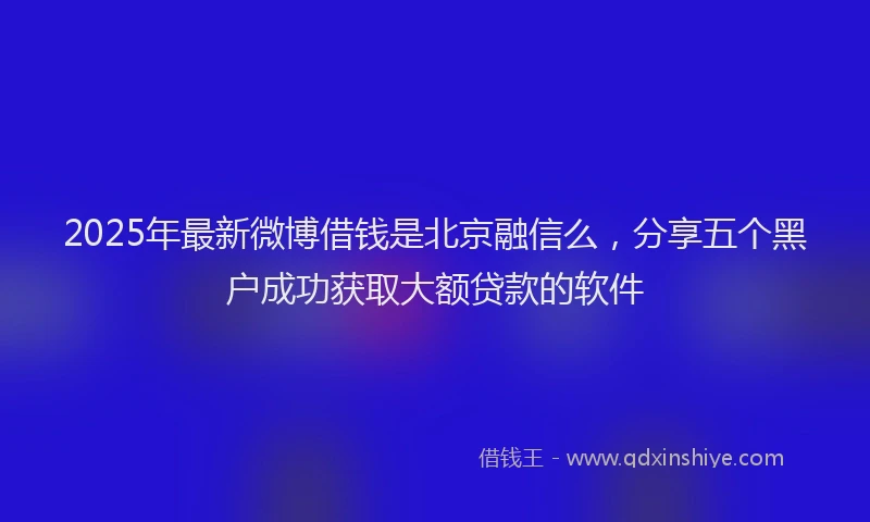 2025年最新微博借钱是北京融信么，分享五个黑户成功获取大额贷款的软件