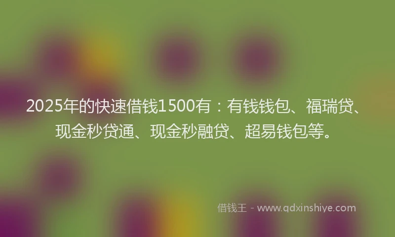2025年的快速借钱1500有：有钱钱包、福瑞贷、现金秒贷通、现金秒融贷、超易钱包等。