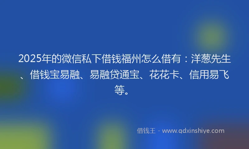 2025年的微信私下借钱福州怎么借有：洋葱先生、借钱宝易融、易融贷通宝、花花卡、信用易飞等。
