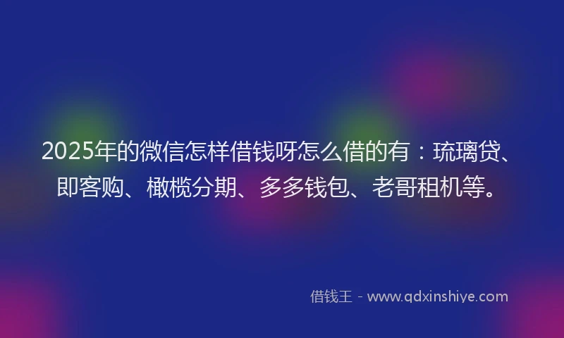 2025年的微信怎样借钱呀怎么借的有：琉璃贷、即客购、橄榄分期、多多钱包、老哥租机等。