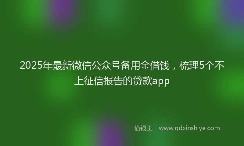 2025年最新微信公众号备用金借钱，梳理5个不上征信报告的贷款app