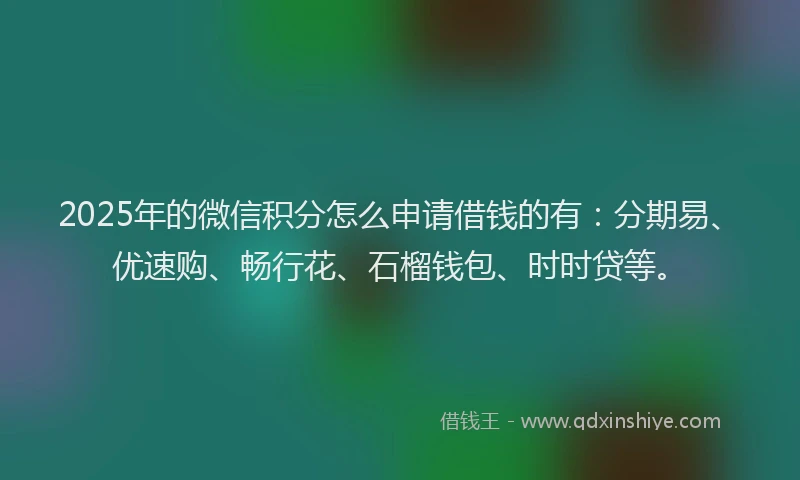 2025年的微信积分怎么申请借钱的有：分期易、优速购、畅行花、石榴钱包、时时贷等。