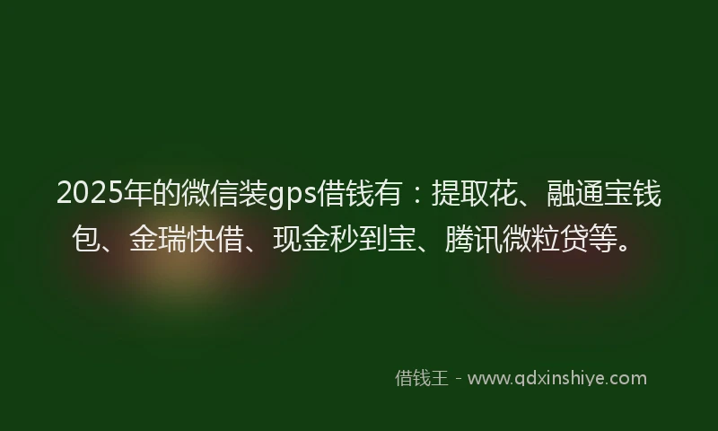 2025年的微信装gps借钱有：提取花、融通宝钱包、金瑞快借、现金秒到宝、腾讯微粒贷等。