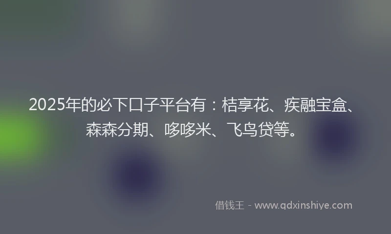 2025年的必下口子平台有：桔享花、疾融宝盒、森森分期、哆哆米、飞鸟贷等。