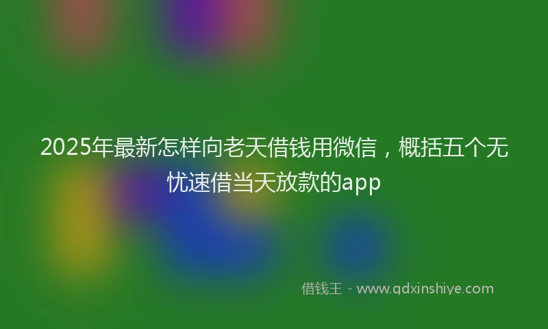 2025年最新怎样向老天借钱用微信，概括五个无忧速借当天放款的app