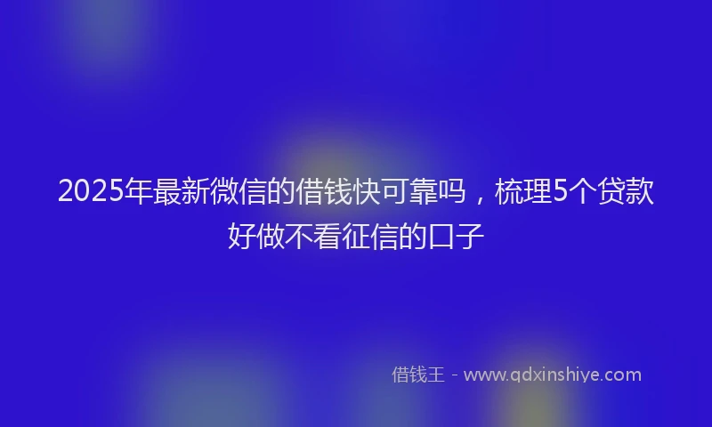 2025年最新微信的借钱快可靠吗，梳理5个贷款好做不看征信的口子