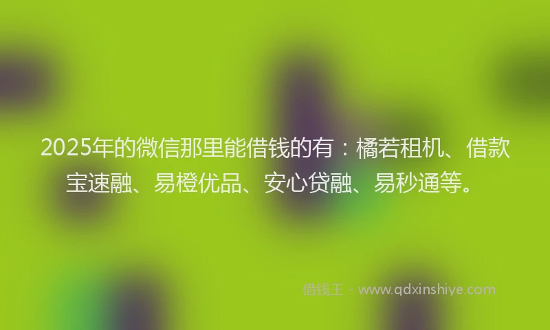 2025年的微信那里能借钱的有：橘若租机、借款宝速融、易橙优品、安心贷融、易秒通等。