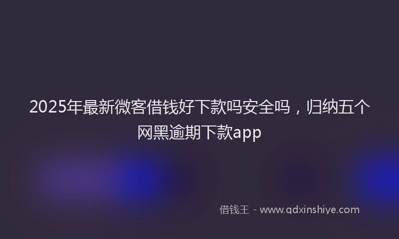 2025年最新微客借钱好下款吗安全吗，归纳五个网黑逾期下款app