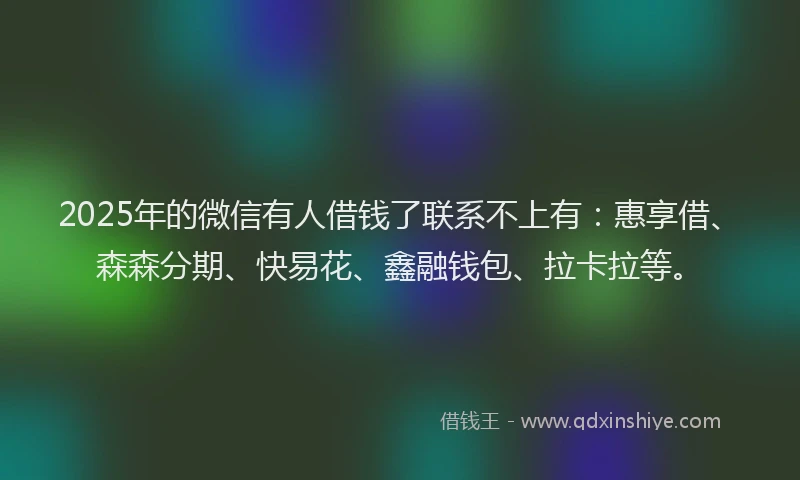 2025年的微信有人借钱了联系不上有：惠享借、森森分期、快易花、鑫融钱包、拉卡拉等。