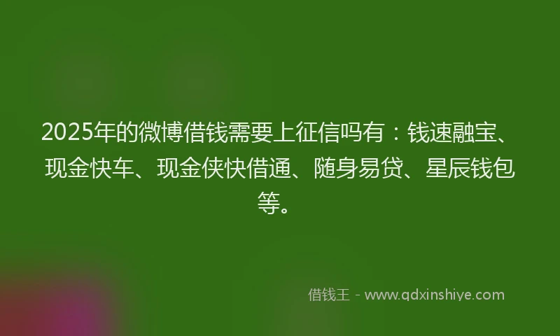 2025年的微博借钱需要上征信吗有：钱速融宝、现金快车、现金侠快借通、随身易贷、星辰钱包等。