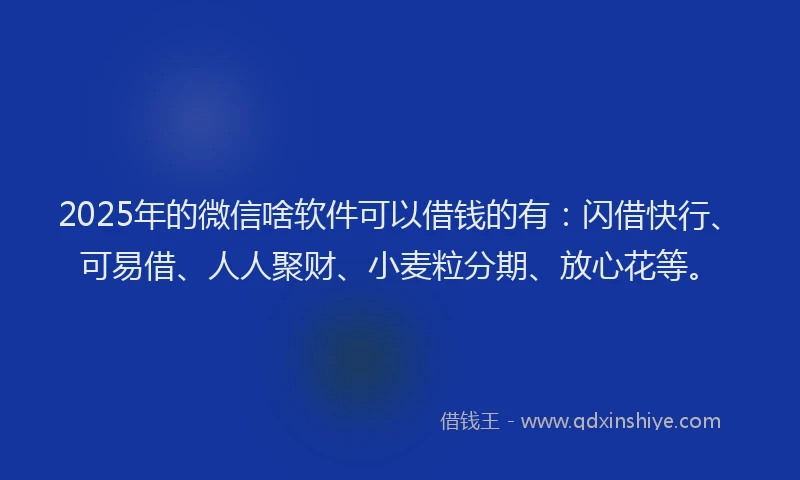2025年的微信啥软件可以借钱的有：闪借快行、可易借、人人聚财、小麦粒分期、放心花等。