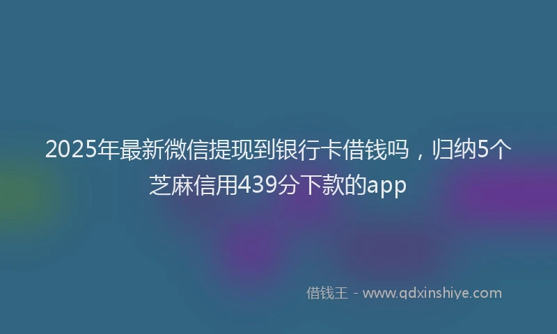 2025年最新微信提现到银行卡借钱吗，归纳5个芝麻信用439分下款的app