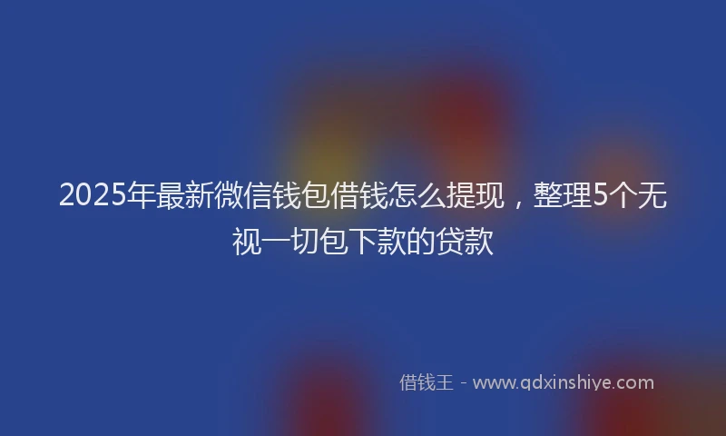 2025年最新微信钱包借钱怎么提现，整理5个无视一切包下款的贷款