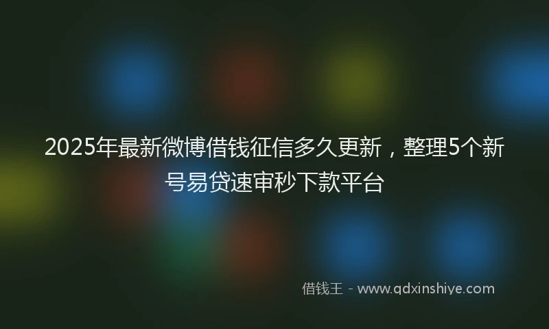 2025年最新微博借钱征信多久更新，整理5个新号易贷速审秒下款平台