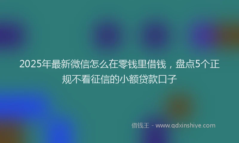 2025年最新微信怎么在零钱里借钱，盘点5个正规不看征信的小额贷款口子