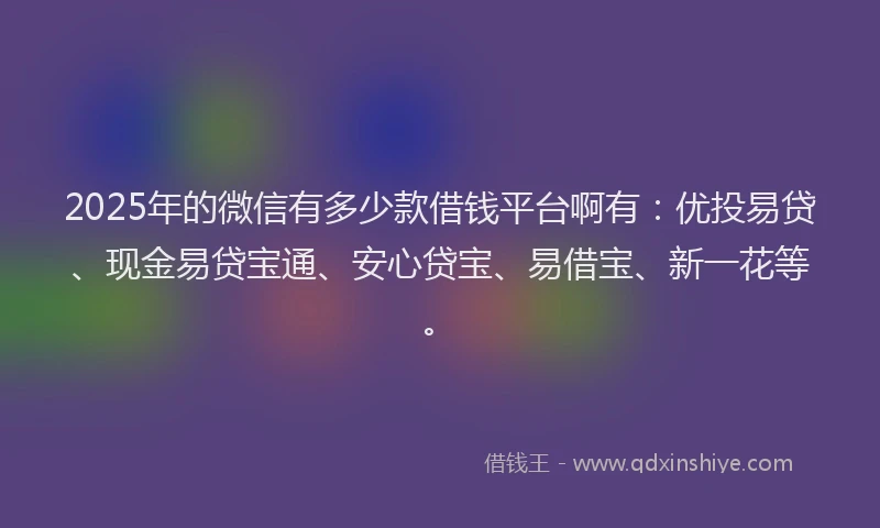 2025年的微信有多少款借钱平台啊有：优投易贷、现金易贷宝通、安心贷宝、易借宝、新一花等。