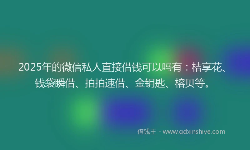 2025年的微信私人直接借钱可以吗有：桔享花、钱袋瞬借、拍拍速借、金钥匙、榕贝等。