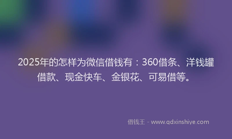 2025年的怎样为微信借钱有：360借条、洋钱罐借款、现金快车、金银花、可易借等。