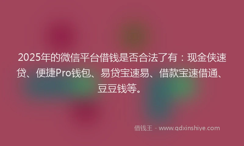 2025年的微信平台借钱是否合法了有：现金侠速贷、便捷Pro钱包、易贷宝速易、借款宝速借通、豆豆钱等。