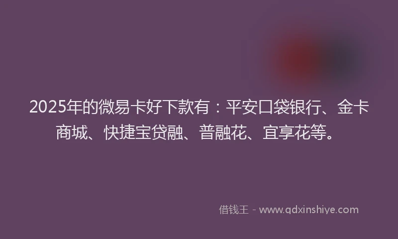 2025年的微易卡好下款有：平安口袋银行、金卡商城、快捷宝贷融、普融花、宜享花等。