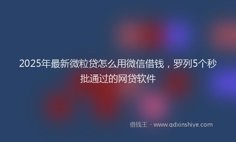 2025年最新微粒贷怎么用微信借钱，罗列5个秒批通过的网贷软件