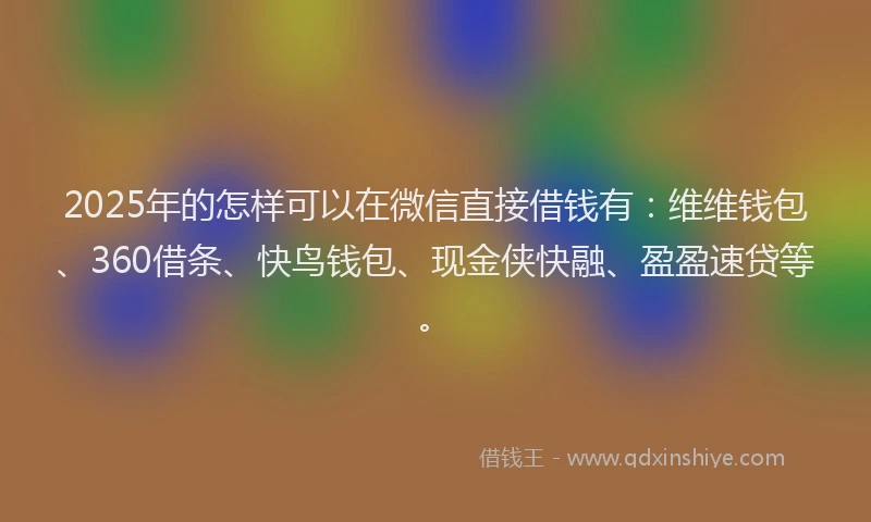 2025年的怎样可以在微信直接借钱有：维维钱包、360借条、快鸟钱包、现金侠快融、盈盈速贷等。