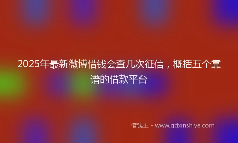 2025年最新微博借钱会查几次征信，概括五个靠谱的借款平台