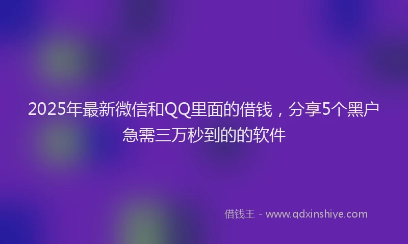 2025年最新微信和QQ里面的借钱，分享5个黑户急需三万秒到的的软件
