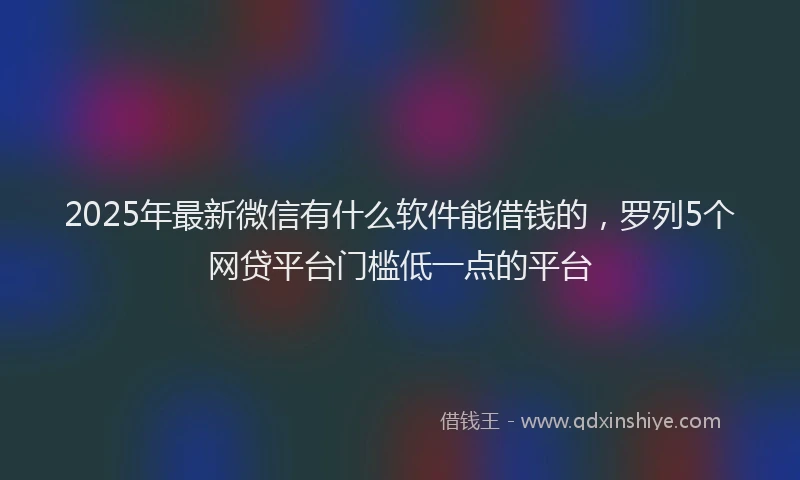 2025年最新微信有什么软件能借钱的，罗列5个网贷平台门槛低一点的平台