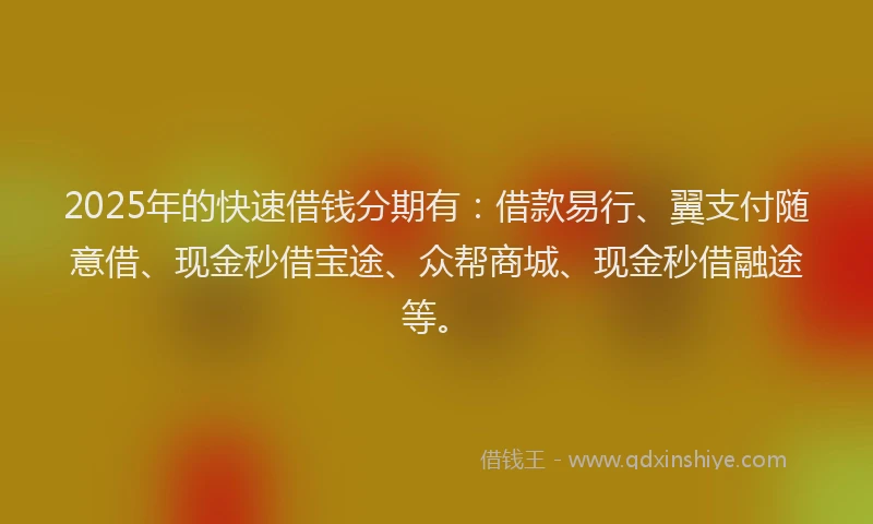 2025年的快速借钱分期有：借款易行、翼支付随意借、现金秒借宝途、众帮商城、现金秒借融途等。