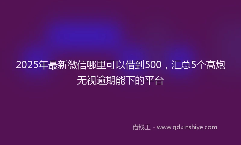 2025年最新微信哪里可以借到500，汇总5个高炮无视逾期能下的平台