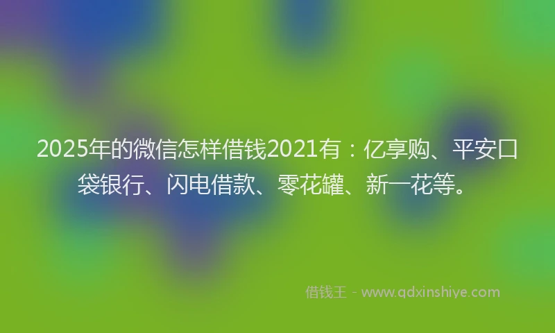 2025年的微信怎样借钱2021有：亿享购、平安口袋银行、闪电借款、零花罐、新一花等。