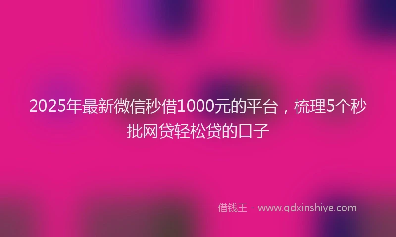 2025年最新微信秒借1000元的平台，梳理5个秒批网贷轻松贷的口子