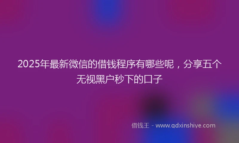2025年最新微信的借钱程序有哪些呢，分享五个无视黑户秒下的口子