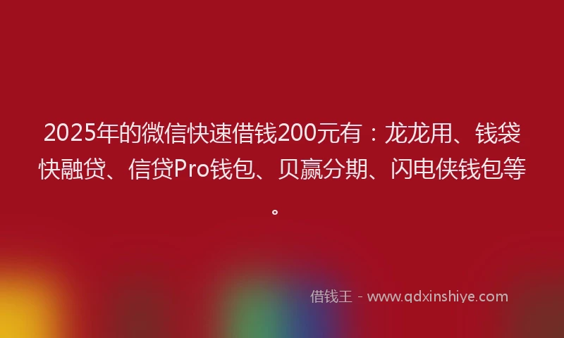 2025年的微信快速借钱200元有：龙龙用、钱袋快融贷、信贷Pro钱包、贝赢分期、闪电侠钱包等。