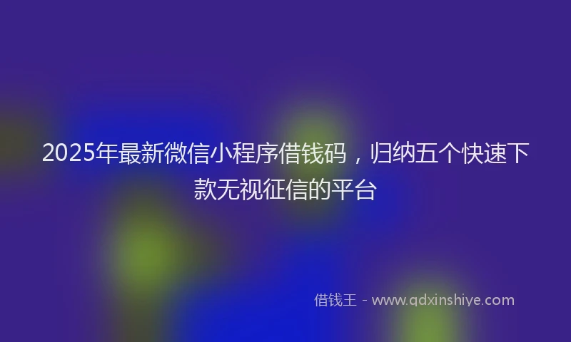 2025年最新微信小程序借钱码，归纳五个快速下款无视征信的平台