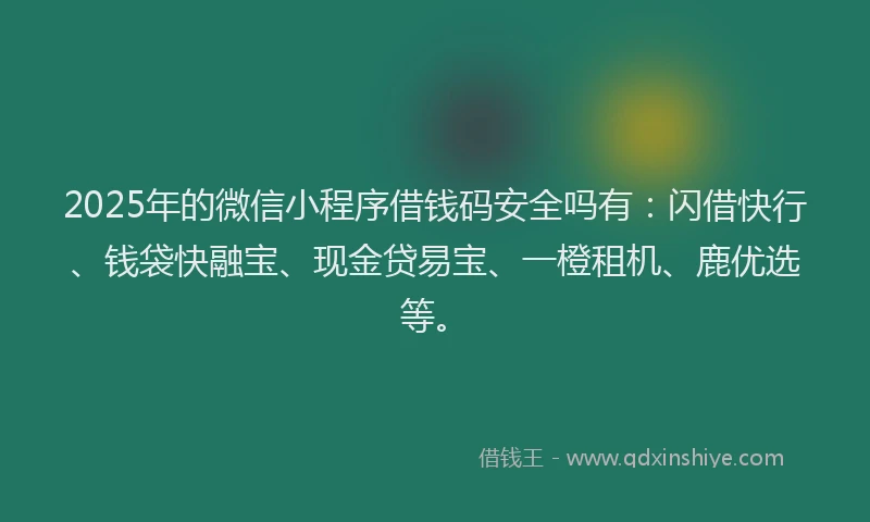 2025年的微信小程序借钱码安全吗有：闪借快行、钱袋快融宝、现金贷易宝、一橙租机、鹿优选等。