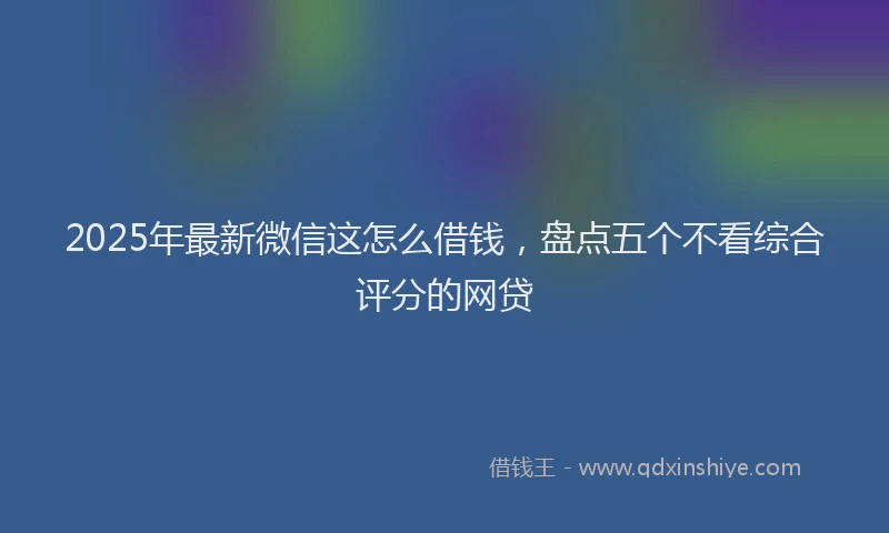 2025年最新微信这怎么借钱，盘点五个不看综合评分的网贷