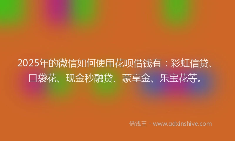 2025年的微信如何使用花呗借钱有：彩虹信贷、口袋花、现金秒融贷、蒙享金、乐宝花等。