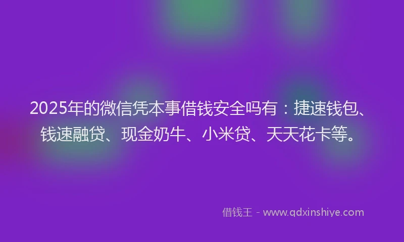 2025年的微信凭本事借钱安全吗有：捷速钱包、钱速融贷、现金奶牛、小米贷、天天花卡等。